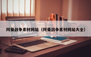 昆明阿曼战争素材网站（阿曼战争素材网站大全）