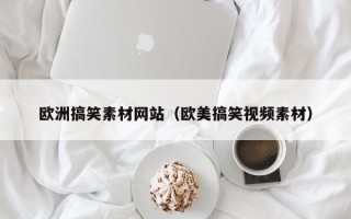 昆明欧洲搞笑素材网站（欧美搞笑视频素材）