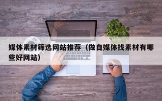 昆明媒体素材筛选网站推荐（做自媒体找素材有哪些好网站）