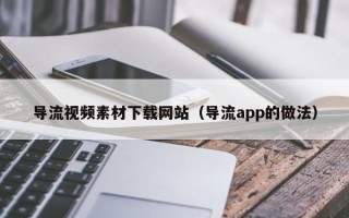 昆明导流视频素材下载网站（导流app的做法）