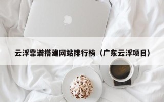 昆明云浮靠谱搭建网站排行榜（广东云浮项目）