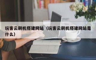 昆明玩客云刷机搭建网站（玩客云刷机搭建网站是什么）