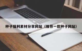 昆明种子福利素材分享网站（推荐一款种子网站）