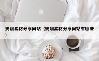 昆明奶酪素材分享网站（奶酪素材分享网站有哪些）