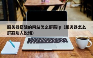 昆明服务器搭建的网站怎么屏蔽ip（服务器怎么屏蔽别人说话）