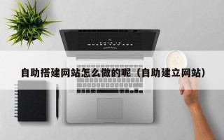 昆明自助搭建网站怎么做的呢（自助建立网站）